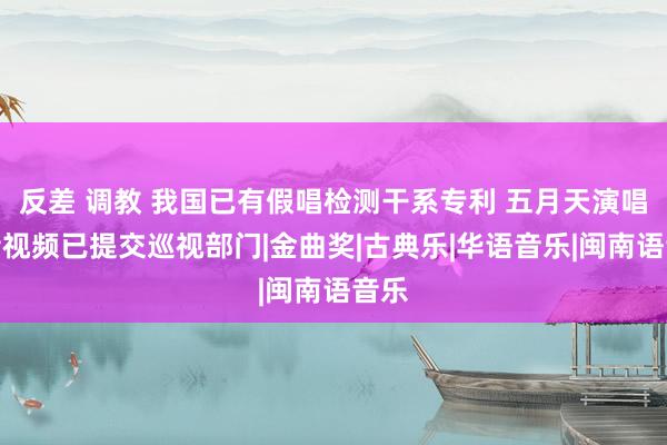 反差 调教 我国已有假唱检测干系专利 五月天演唱会音视频已提交巡视部门|金曲奖|古典乐|华语音乐|闽南语音乐