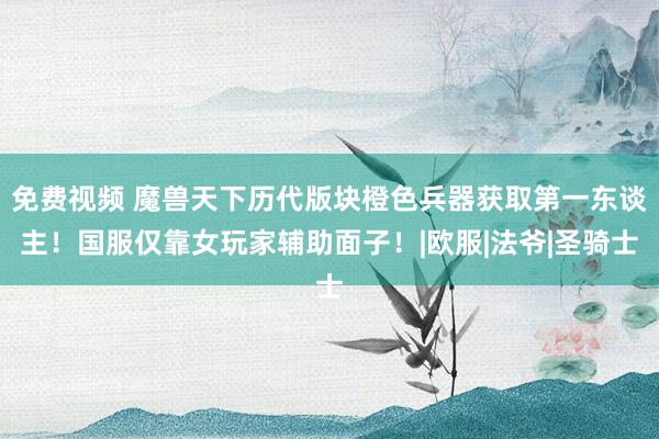 免费视频 魔兽天下历代版块橙色兵器获取第一东谈主！国服仅靠女玩家辅助面子！|欧服|法爷|圣骑士