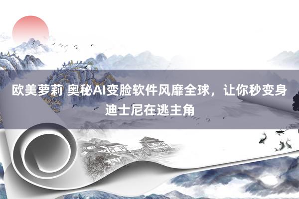 欧美萝莉 奥秘AI变脸软件风靡全球，让你秒变身迪士尼在逃主角