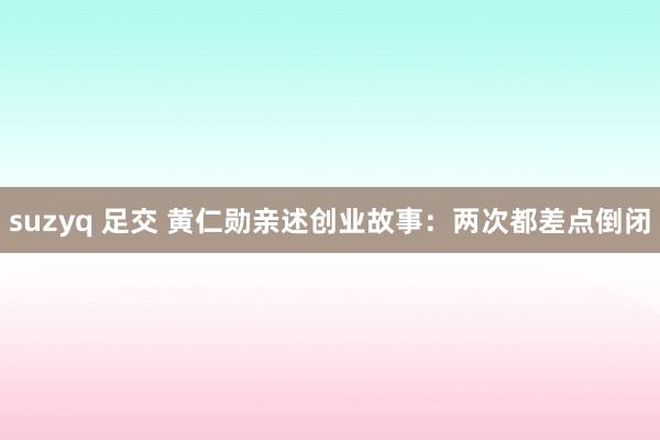 suzyq 足交 黄仁勋亲述创业故事：两次都差点倒闭