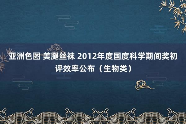 亚洲色图 美腿丝袜 2012年度国度科学期间奖初评效率公布（生物类）