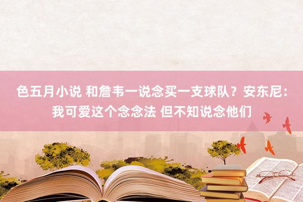 色五月小说 和詹韦一说念买一支球队？安东尼：我可爱这个念念法 但不知说念他们