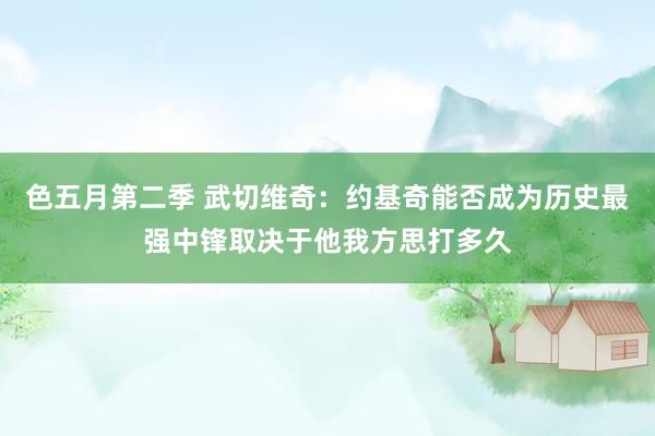 色五月第二季 武切维奇：约基奇能否成为历史最强中锋取决于他我方思打多久