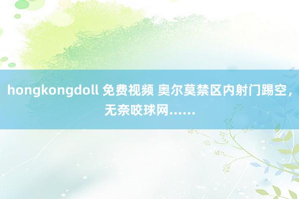 hongkongdoll 免费视频 奥尔莫禁区内射门踢空，无奈咬球网......
