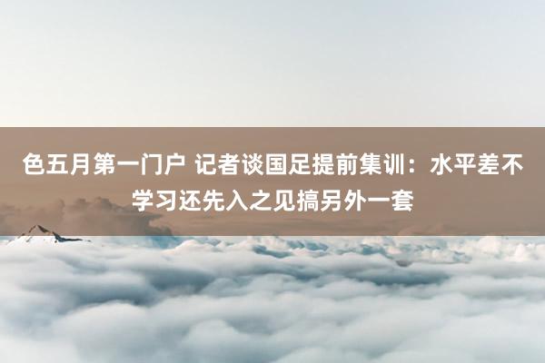 色五月第一门户 记者谈国足提前集训：水平差不学习还先入之见搞另外一套
