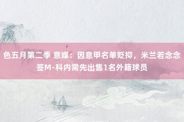 色五月第二季 意媒：因意甲名单贬抑，米兰若念念签M-科内需先出售1名外籍球员