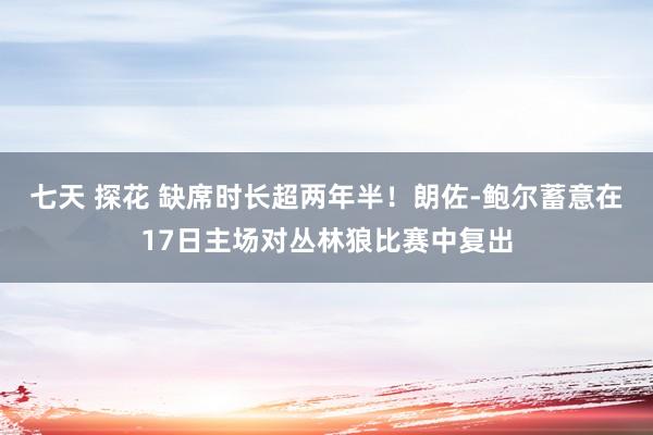 七天 探花 缺席时长超两年半！朗佐-鲍尔蓄意在17日主场对丛林狼比赛中复出