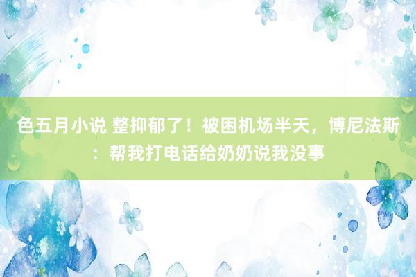色五月小说 整抑郁了！被困机场半天，博尼法斯：帮我打电话给奶奶说我没事