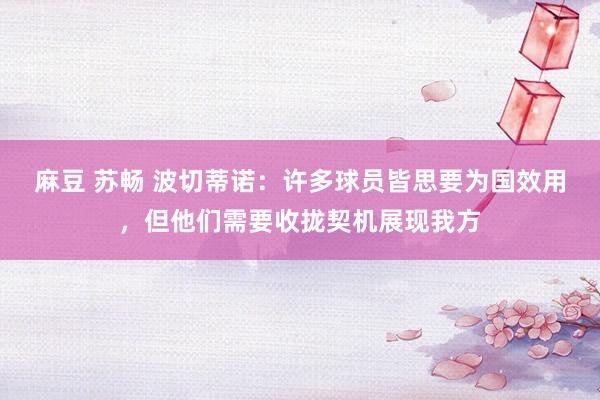 麻豆 苏畅 波切蒂诺：许多球员皆思要为国效用，但他们需要收拢契机展现我方