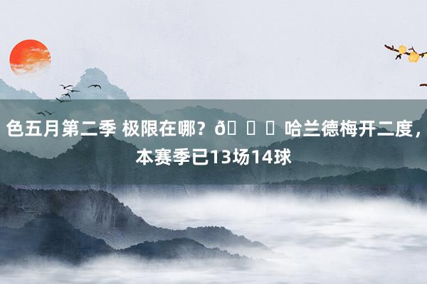 色五月第二季 极限在哪？🚀哈兰德梅开二度，本赛季已13场14球