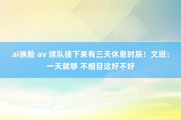 ai换脸 av 球队接下来有三天休息时辰！文班：一天就够 不细目这好不好