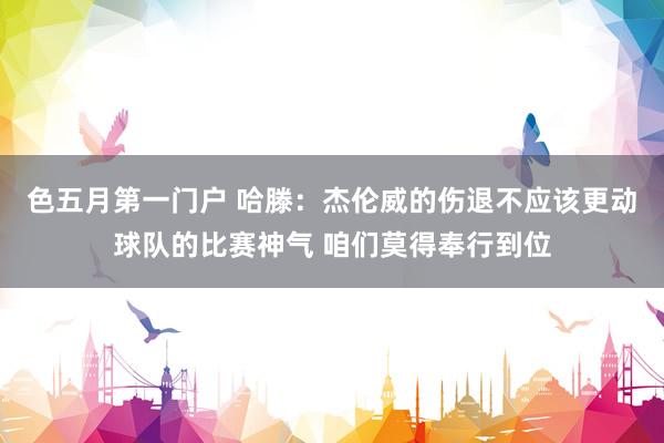 色五月第一门户 哈滕：杰伦威的伤退不应该更动球队的比赛神气 咱们莫得奉行到位