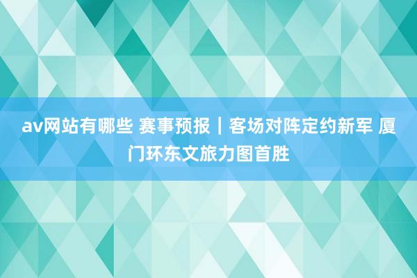 av网站有哪些 赛事预报｜客场对阵定约新军 厦门环东文旅力图首胜