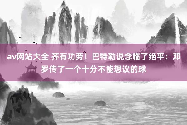 av网站大全 齐有功劳！巴特勒说念临了绝平：邓罗传了一个十分不能想议的球
