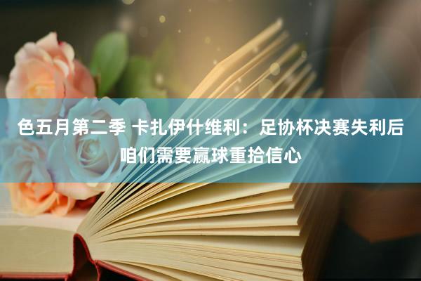 色五月第二季 卡扎伊什维利：足协杯决赛失利后咱们需要赢球重拾信心