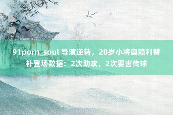 91porn_soul 导演逆转，20岁小将奥赖利替补登场数据：2次助攻，2次要害传球