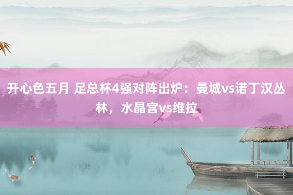 开心色五月 足总杯4强对阵出炉：曼城vs诺丁汉丛林，水晶宫vs维拉