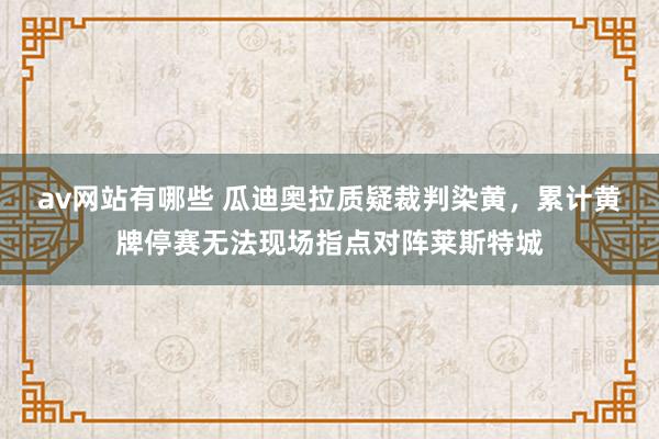 av网站有哪些 瓜迪奥拉质疑裁判染黄，累计黄牌停赛无法现场指点对阵莱斯特城